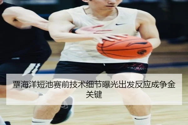 覃海洋短池赛前技术细节曝光出发反应成争金关键